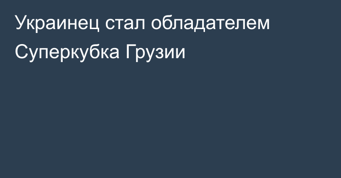 Украинец стал обладателем Суперкубка Грузии