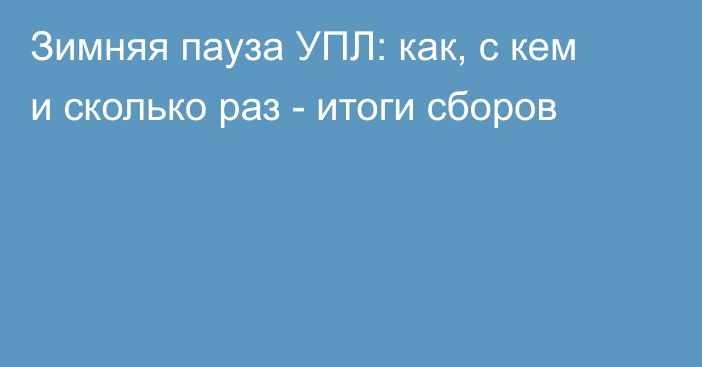 Зимняя пауза УПЛ: как, с кем и сколько раз - итоги сборов