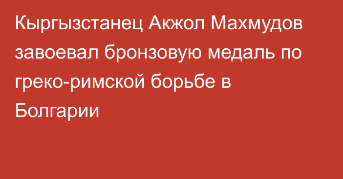 Кыргызстанец Акжол Махмудов завоевал бронзовую медаль по греко-римской борьбе в Болгарии