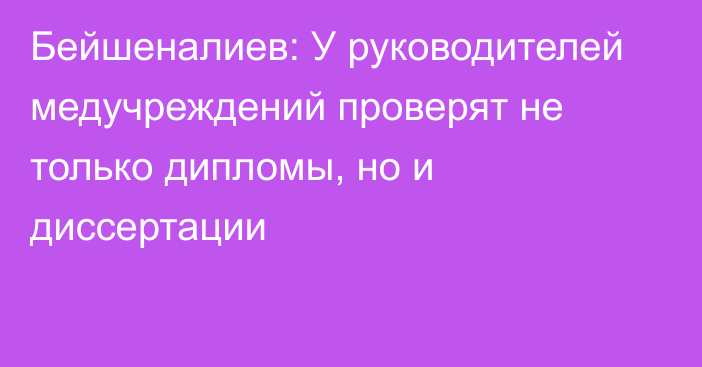 Бейшеналиев: У руководителей медучреждений проверят не только дипломы, но и диссертации