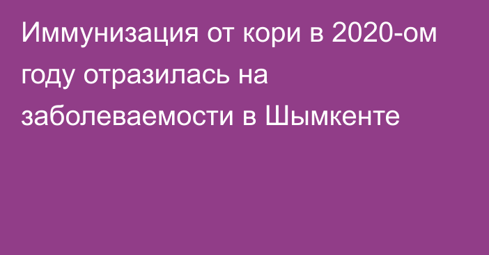 Иммунизация от кори в 2020-ом году отразилась на заболеваемости в Шымкенте