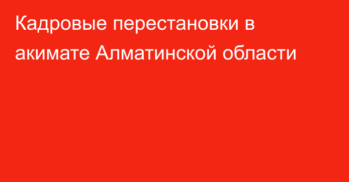 Кадровые перестановки в акимате Алматинской области