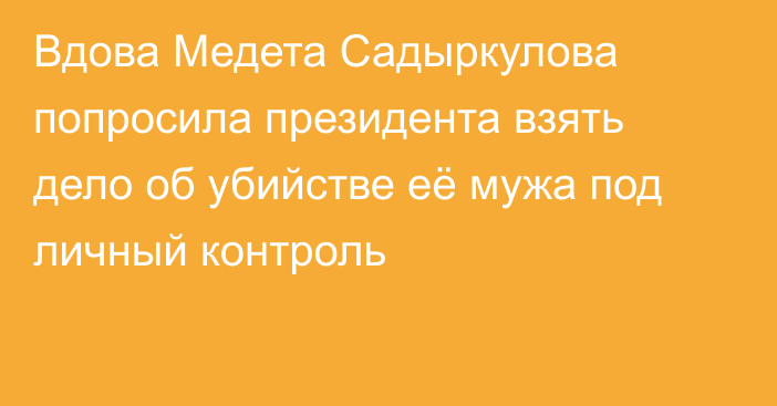 Вдова Медета Садыркулова попросила президента взять дело об убийстве её мужа под личный контроль