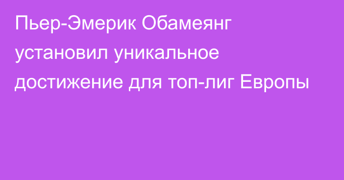 Пьер-Эмерик Обамеянг установил уникальное достижение для топ-лиг Европы