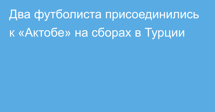 Два футболиста присоединились к «Актобе» на сборах в Турции