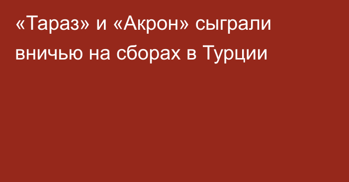 «Тараз» и «Акрон» сыграли вничью на сборах в Турции