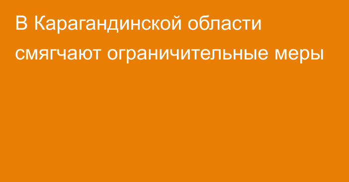 В Карагандинской области смягчают ограничительные меры