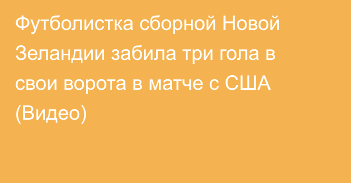 Футболистка сборной Новой Зеландии забила три гола в свои ворота в матче с США (Видео)