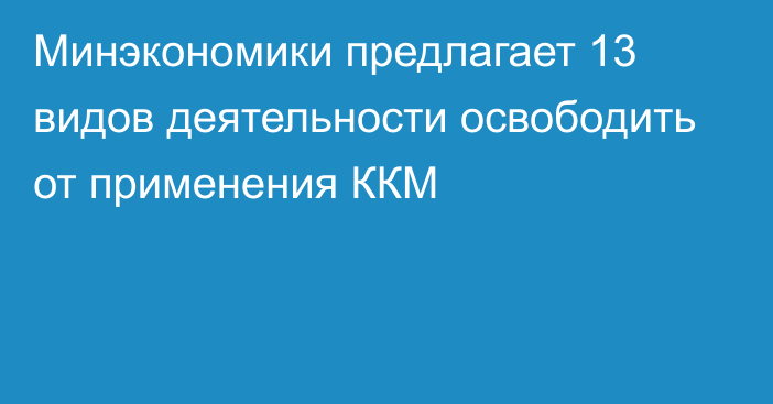 Минэкономики предлагает 13 видов деятельности освободить от применения ККМ