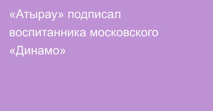 «Атырау» подписал воспитанника московского «Динамо»