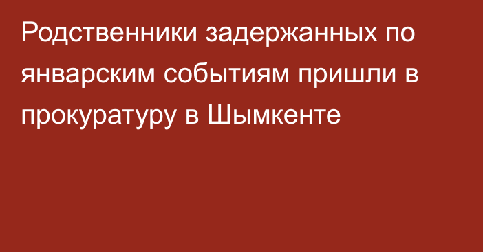 Родственники задержанных по январским событиям пришли в прокуратуру в Шымкенте