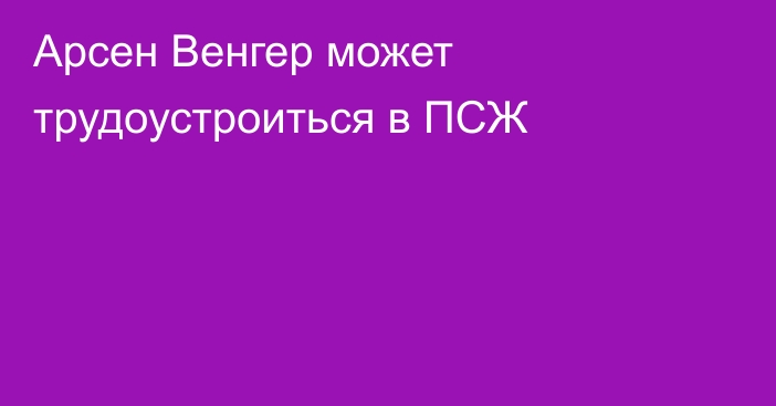 Арсен Венгер может трудоустроиться в ПСЖ