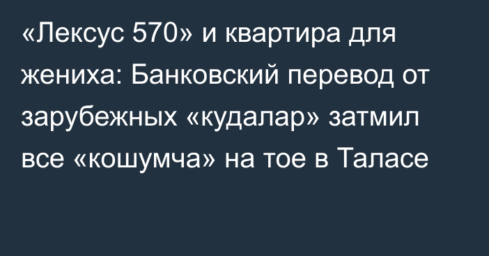 «Лексус 570» и квартира для жениха: Банковский перевод от зарубежных «кудалар» затмил все «кошумча» на тое в Таласе