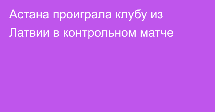 Астана проиграла клубу из Латвии в контрольном матче