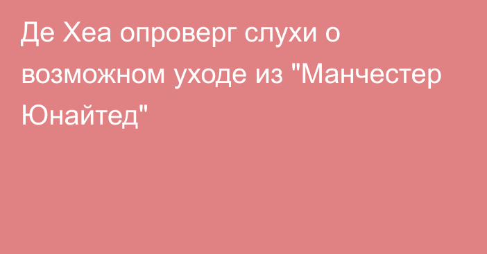 Де Хеа опроверг слухи о возможном уходе из 