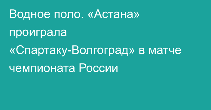 Водное поло. «Астана» проиграла «Спартаку-Волгоград» в матче чемпионата России