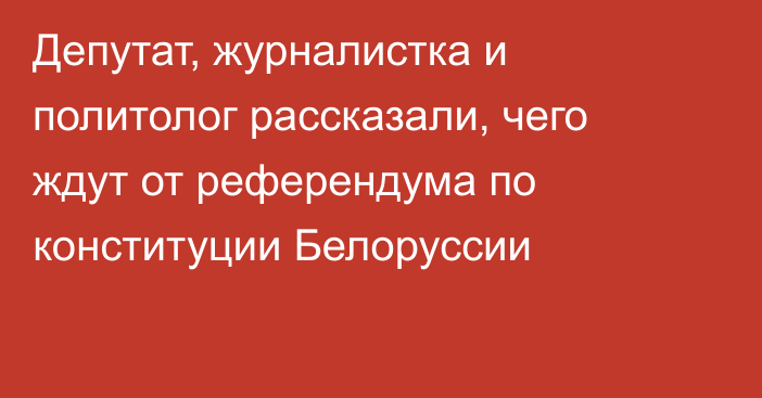 Депутат, журналистка и политолог рассказали, чего ждут от референдума по конституции Белоруссии