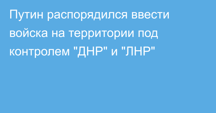 Путин распорядился ввести войска на территории под контролем 