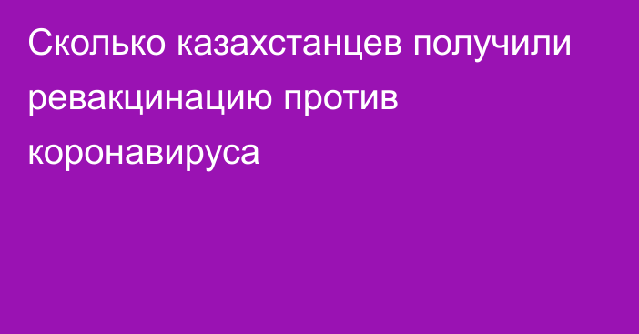 Сколько казахстанцев получили ревакцинацию против коронавируса