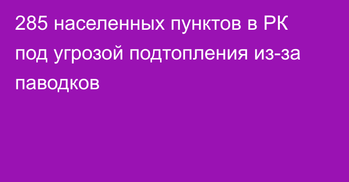 285 населенных пунктов в РК под угрозой подтопления из-за паводков