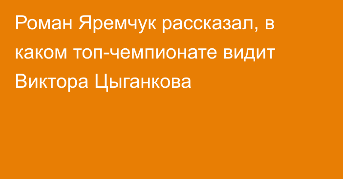 Роман Яремчук рассказал, в каком топ-чемпионате видит Виктора Цыганкова