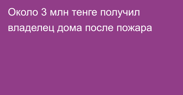 Около 3 млн тенге получил владелец дома после пожара