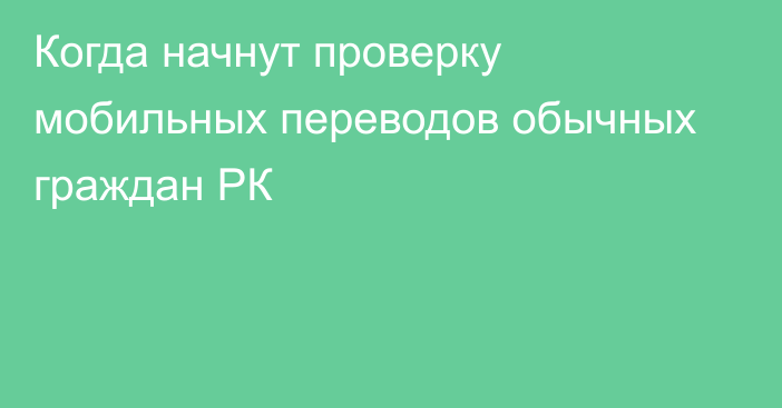 Когда начнут проверку мобильных переводов обычных граждан РК