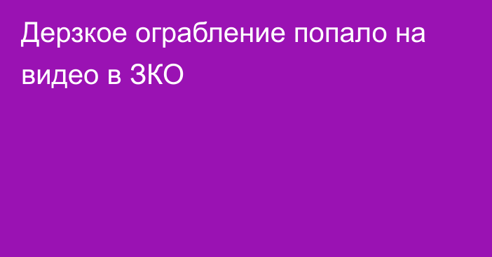 Дерзкое ограбление попало на видео в ЗКО