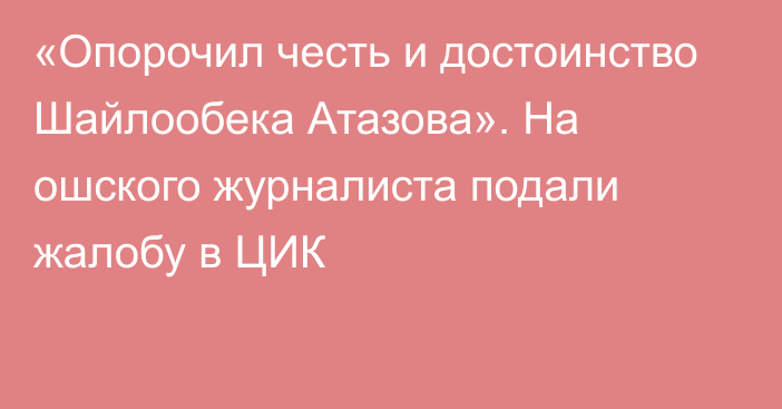 «Опорочил честь и достоинство Шайлообека Атазова». На ошского журналиста подали жалобу в ЦИК