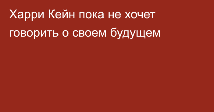 Харри Кейн пока не хочет говорить о своем будущем