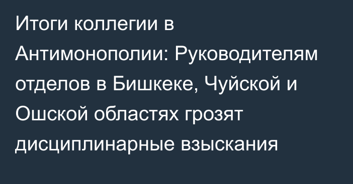 Итоги коллегии в Антимонополии: Руководителям отделов в Бишкеке, Чуйской и Ошской областях грозят дисциплинарные взыскания