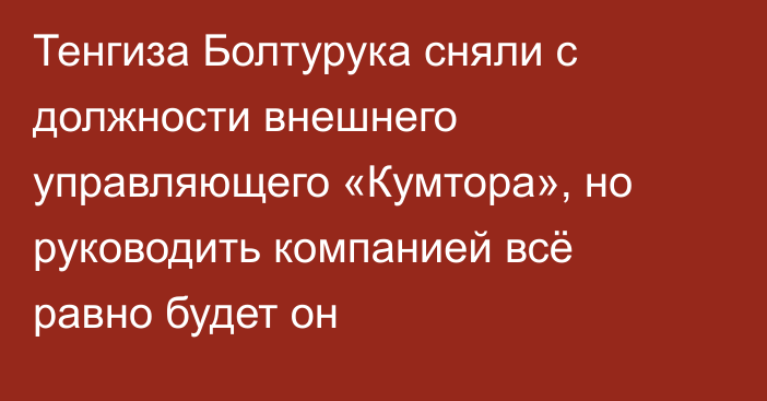 Тенгиза Болтурука сняли с должности внешнего управляющего «Кумтора», но руководить компанией всё равно будет он