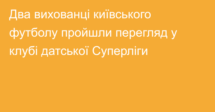 Два вихованці київського футболу пройшли перегляд у клубі датської Суперліги