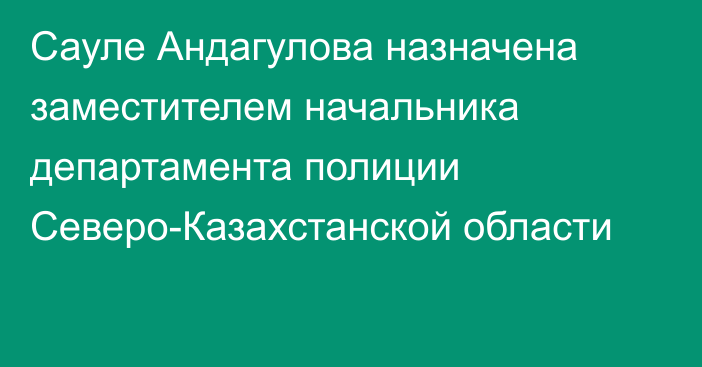 Сауле Андагулова назначена заместителем начальника департамента полиции Северо-Казахстанской области