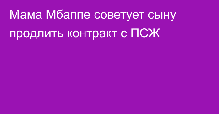 Мама Мбаппе советует сыну продлить контракт с ПСЖ