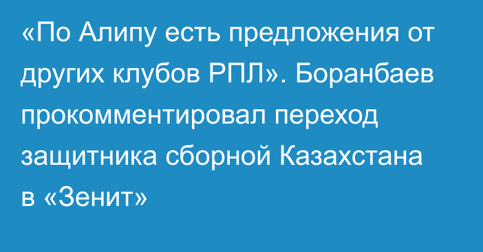 «По Алипу есть предложения от других клубов РПЛ». Боранбаев прокомментировал переход защитника сборной Казахстана в «Зенит»