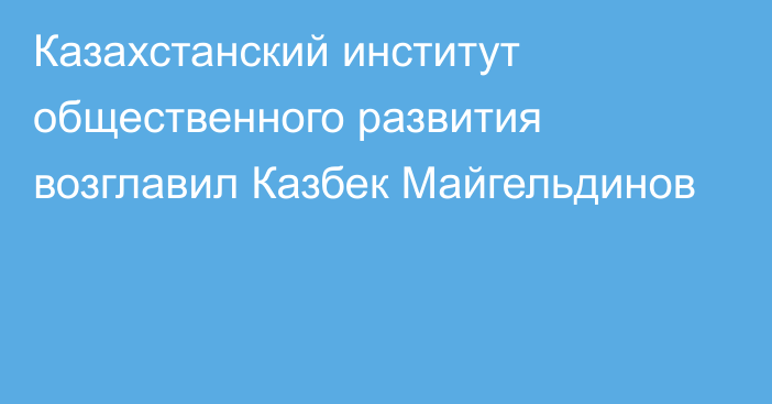 Казахстанский институт общественного развития возглавил Казбек Майгельдинов