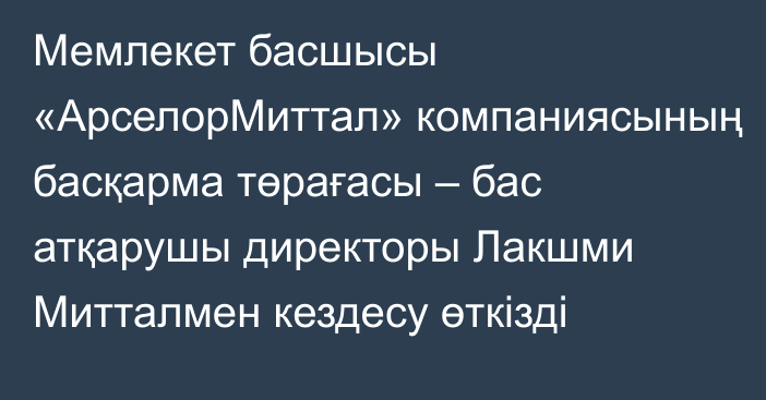 Мемлекет басшысы «АрселорМиттал» компаниясының басқарма төрағасы – бас атқарушы директоры Лакшми Митталмен кездесу өткізді