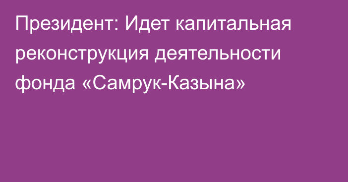 Президент: Идет капитальная реконструкция деятельности фонда «Самрук-Казына»