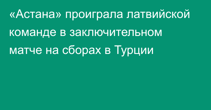 «Астана» проиграла латвийской команде в заключительном матче на сборах в Турции