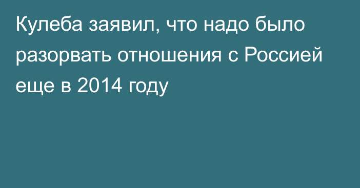 Кулеба заявил, что надо было разорвать отношения с Россией еще в 2014 году