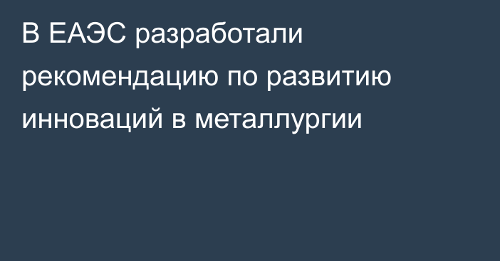 В ЕАЭС разработали рекомендацию по развитию инноваций в металлургии