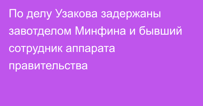 По делу Узакова задержаны завотделом Минфина и бывший сотрудник аппарата правительства