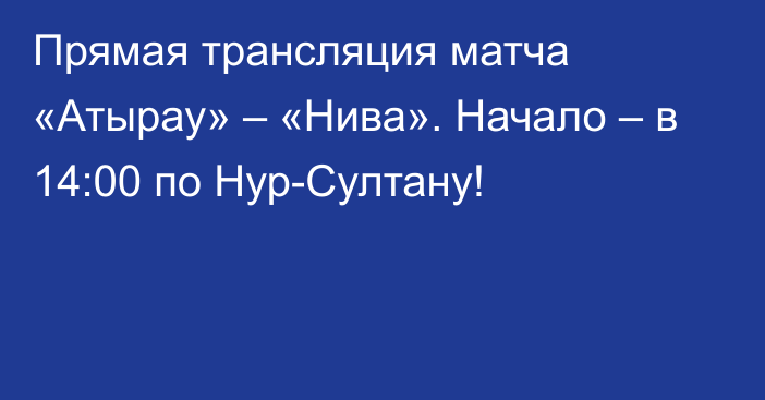 Прямая трансляция матча «Атырау» – «Нива». Начало – в 14:00 по Нур-Султану!