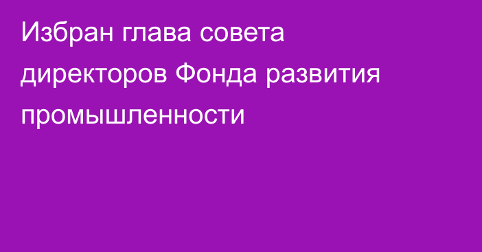 Избран глава совета директоров Фонда развития промышленности