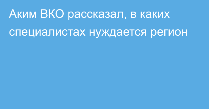 Аким ВКО рассказал, в каких специалистах нуждается регион