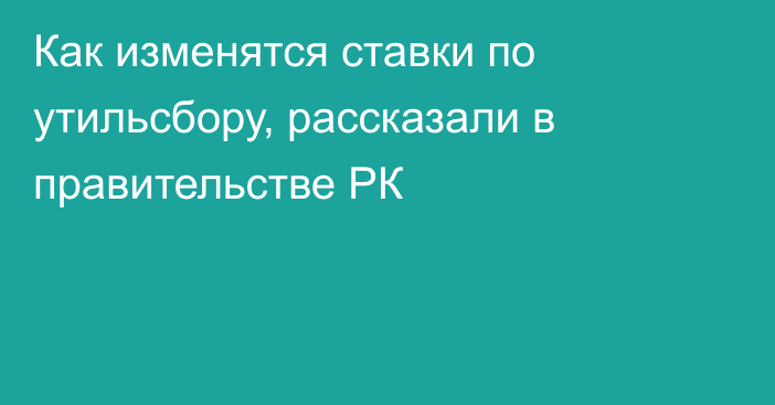 Как изменятся ставки по утильсбору, рассказали в правительстве РК