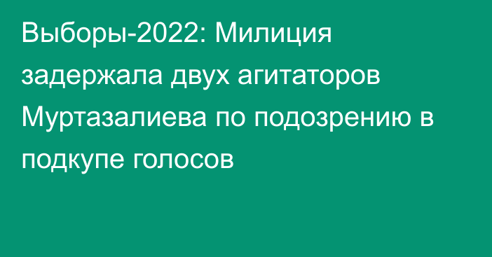 Выборы-2022: Милиция задержала двух агитаторов Муртазалиева по подозрению в подкупе голосов