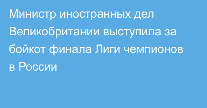 Министр иностранных дел Великобритании выступила за бойкот финала Лиги чемпионов в России