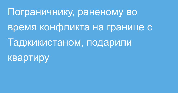 Пограничнику, раненому во время конфликта на границе с Таджикистаном, подарили квартиру